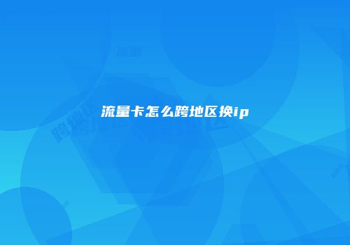 流量卡怎么跨地区换ip