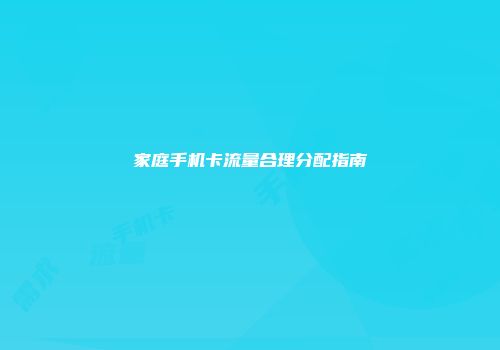 家庭手机卡流量合理分配指南