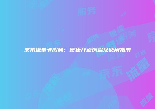 京东流量卡服务：便捷开通流程及使用指南
