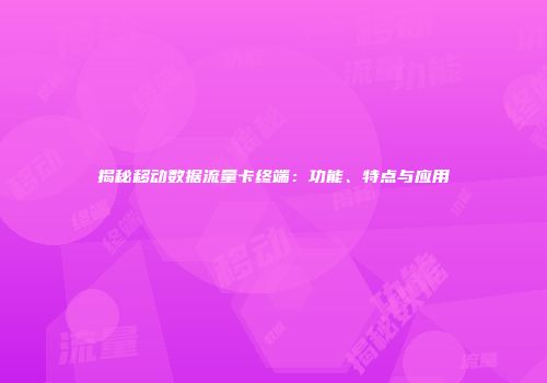 揭秘移动数据流量卡终端：功能、特点与应用