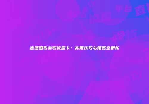 直播唱歌套取流量卡：实用技巧与策略全解析