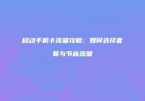 移动手机卡流量攻略：如何选择套餐与节省流量