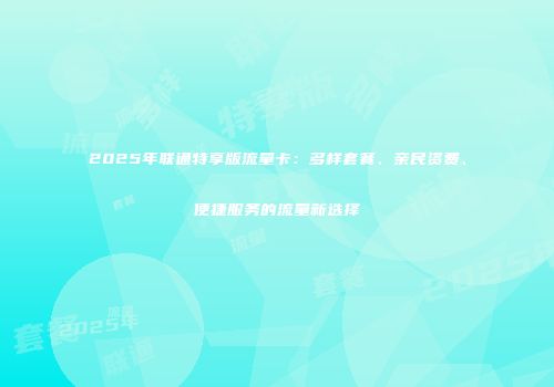 2025年联通特享版流量卡：多样套餐、亲民资费、便捷服务的流量新选择