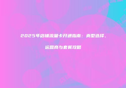 2025年店铺流量卡开通指南：类型选择、运营商与套餐攻略
