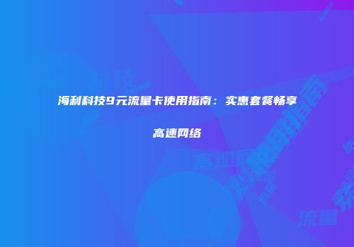海利科技9元流量卡使用指南：实惠套餐畅享高速网络