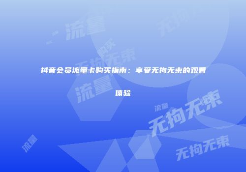 抖音会员流量卡购买指南：享受无拘无束的观看体验
