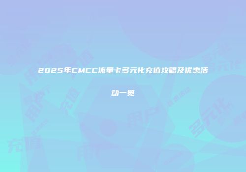 2025年CMCC流量卡多元化充值攻略及优惠活动一览