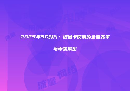 2025年5G时代：流量卡使用的全面变革与未来展望