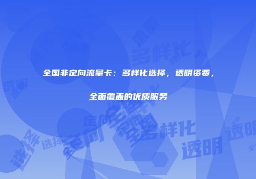 全国非定向流量卡：多样化选择，透明资费，全面覆盖的优质服务