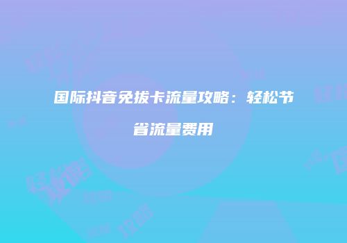 国际抖音免拔卡流量攻略：轻松节省流量费用