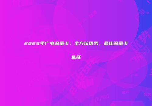 2025年广电流量卡：全方位优势，最佳流量卡选择