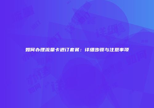 如何办理流量卡退订套餐：详细步骤与注意事项