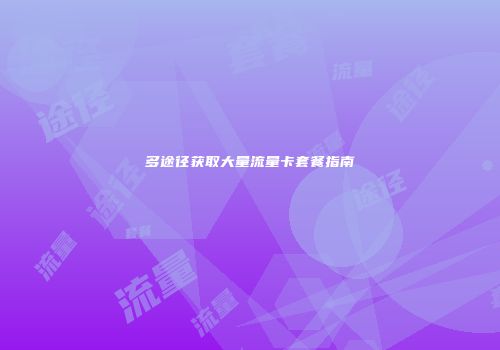 多途径获取大量流量卡套餐指南