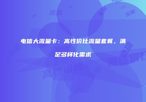 电信大流量卡：高性价比流量套餐，满足多样化需求