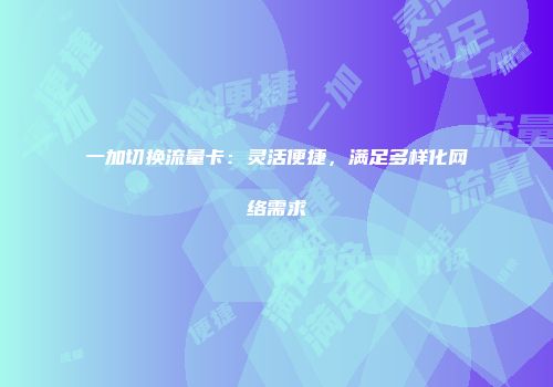一加切换流量卡：灵活便捷，满足多样化网络需求