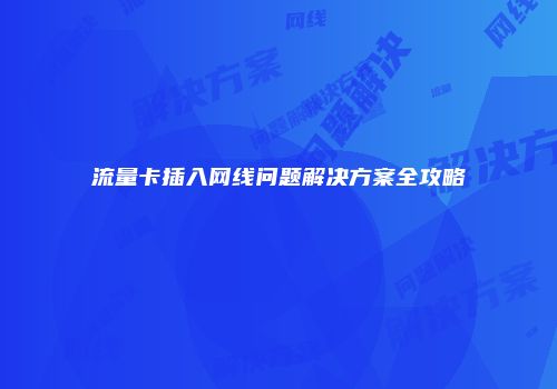 流量卡插入网线问题解决方案全攻略