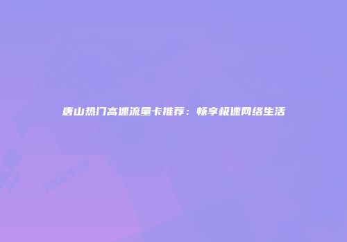 唐山热门高速流量卡推荐：畅享极速网络生活
