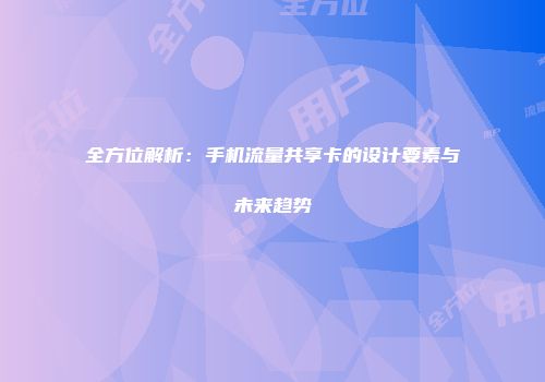 全方位解析：手机流量共享卡的设计要素与未来趋势