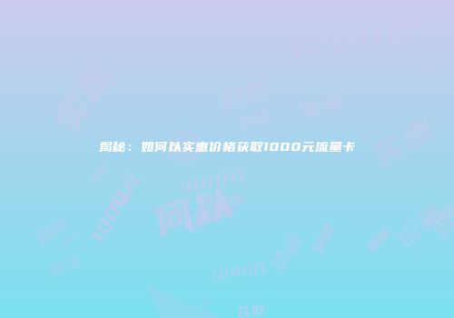揭秘：如何以实惠价格获取1000元流量卡