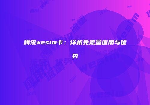 腾讯wesim卡：详析免流量应用与优势