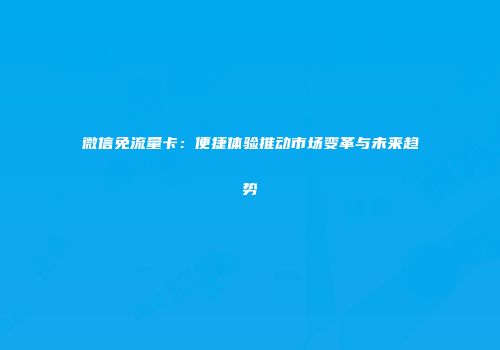 微信免流量卡：便捷体验推动市场变革与未来趋势