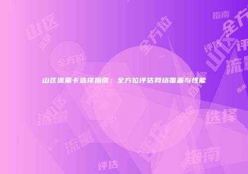 山区流量卡选择指南：全方位评估网络覆盖与性能