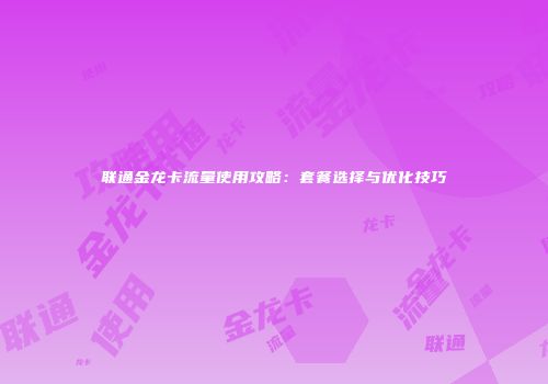 联通金龙卡流量使用攻略：套餐选择与优化技巧