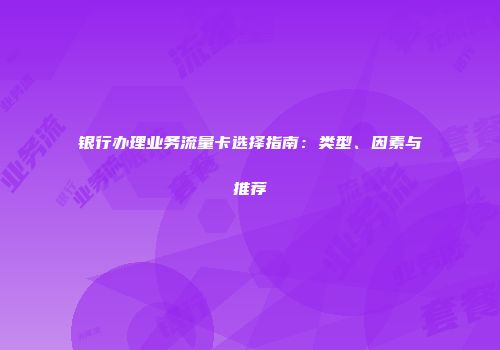 银行办理业务流量卡选择指南：类型、因素与推荐