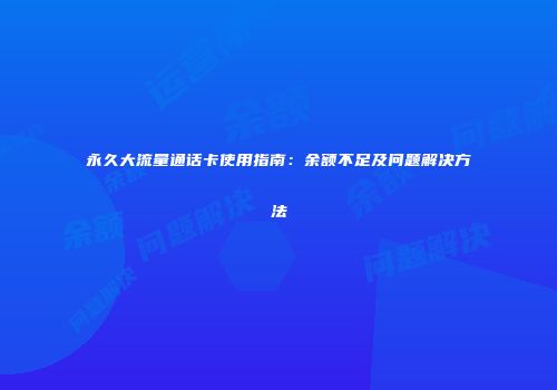 永久大流量通话卡使用指南：余额不足及问题解决方法