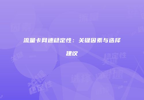 流量卡网速稳定性：关键因素与选择建议