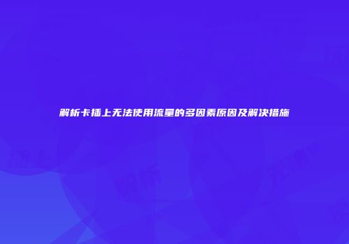 解析卡插上无法使用流量的多因素原因及解决措施