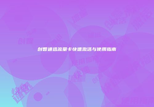 创智通迅流量卡快速激活与使用指南
