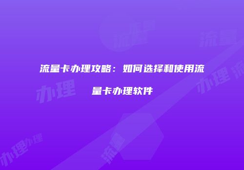 流量卡办理攻略：如何选择和使用流量卡办理软件