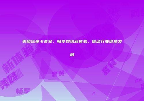 美团流量卡套餐：畅享网络新体验，推动行业健康发展