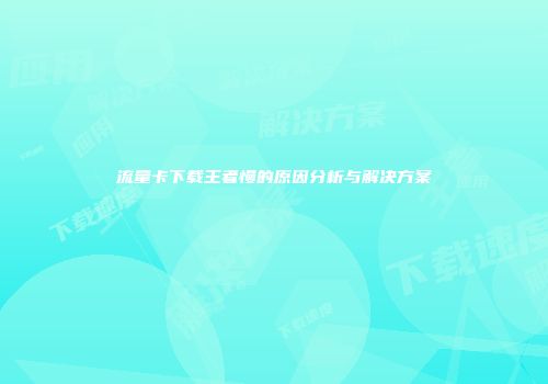 流量卡下载王者慢的原因分析与解决方案
