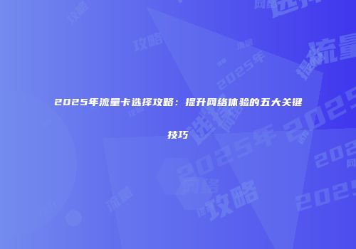 2025年流量卡选择攻略：提升网络体验的五大关键技巧