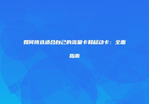 如何挑选适合自己的流量卡和移动卡：全面指南