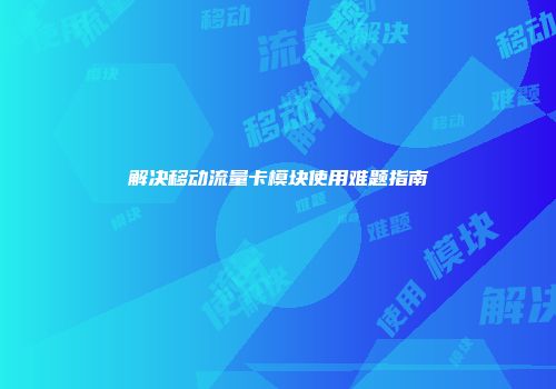 解决移动流量卡模块使用难题指南