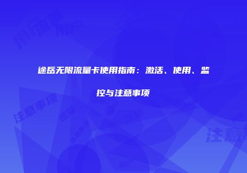途岳无限流量卡使用指南：激活、使用、监控与注意事项