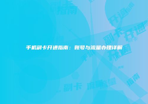 手机副卡开通指南：账号与流量办理详解