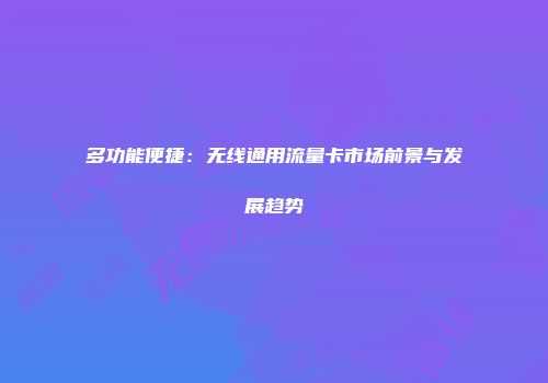 多功能便捷：无线通用流量卡市场前景与发展趋势