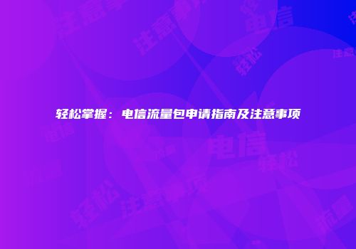 轻松掌握：电信流量包申请指南及注意事项