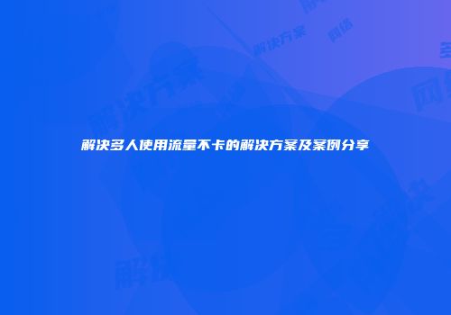 解决多人使用流量不卡的解决方案及案例分享