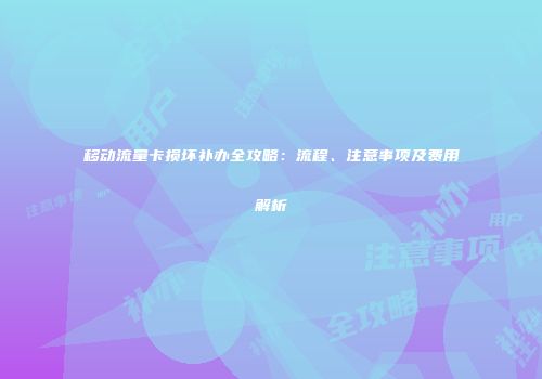 移动流量卡损坏补办全攻略：流程、注意事项及费用解析