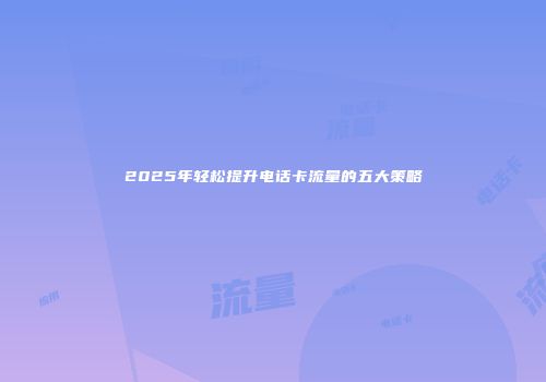 2025年轻松提升电话卡流量的五大策略