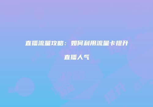 直播流量攻略：如何利用流量卡提升直播人气