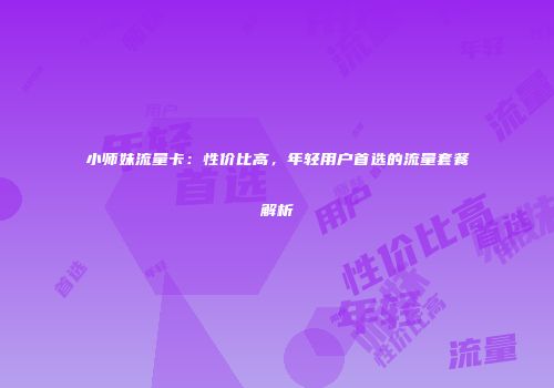 小师妹流量卡：性价比高，年轻用户首选的流量套餐解析