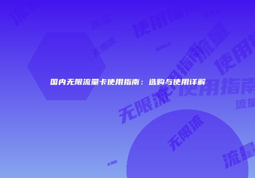 国内无限流量卡使用指南：选购与使用详解