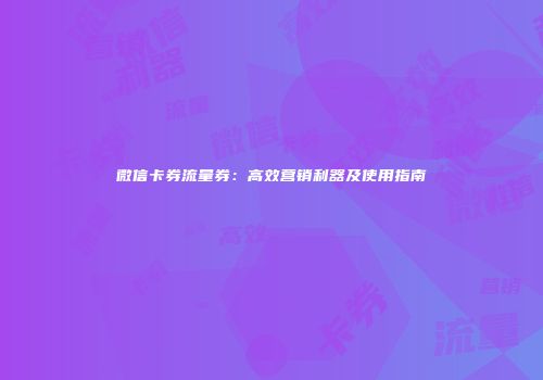微信卡券流量券：高效营销利器及使用指南