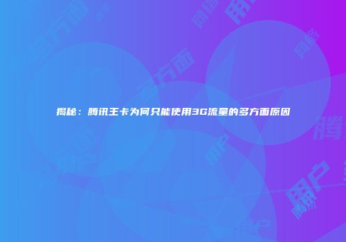 揭秘：腾讯王卡为何只能使用3G流量的多方面原因